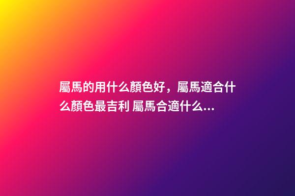 屬馬的用什么顏色好，屬馬適合什么顏色最吉利 屬馬合適什么顏色 屬馬什么顏色好-第1張-觀點-玄機派